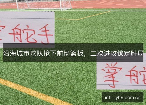 沿海城市球队抢下前场篮板,二次进攻锁定胜局 沿海城市球队抢下前场篮板,二次进攻锁定胜局
