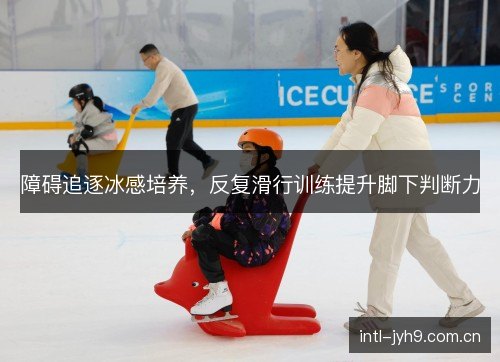 障碍追逐冰感培养,反复滑行训练提升脚下判断力 障碍追逐冰感培养,反复滑行训练提升脚下判断力